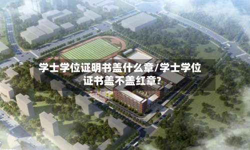 学士学位证明书盖什么章/学士学位证书盖不盖红章?-第3张图片