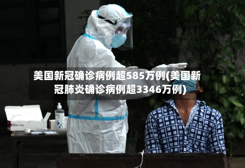 美国新冠确诊病例超585万例(美国新冠肺炎确诊病例超3346万例)-第2张图片