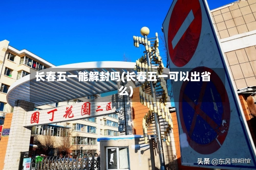 长春五一能解封吗(长春五一可以出省么)-第3张图片