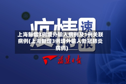 上海新增3例境外输入病例及1例关联病例(上海新增3例境外输入新冠肺炎病例)