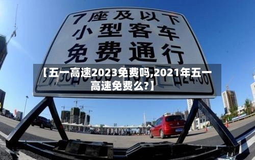 【五一高速2023免费吗,2021年五一高速免费么?】-第2张图片