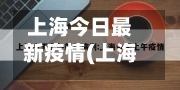 上海今日最新疫情(上海今日最新疫情数据)