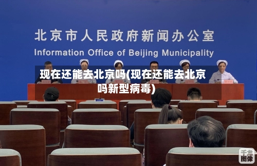 现在还能去北京吗(现在还能去北京吗新型病毒)