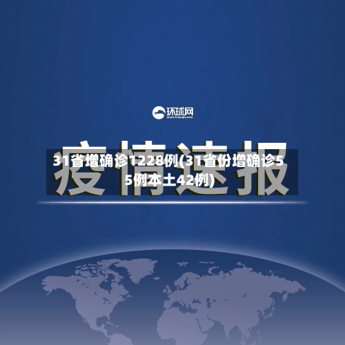 31省增确诊1228例(31省份增确诊55例本土42例)
