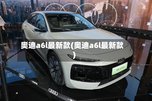 奥迪a6l最新款(奥迪a6l最新款)-第2张图片
