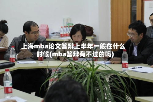 上海mba论文答辩上半年一般在什么时候(mba答辩有不过的吗)