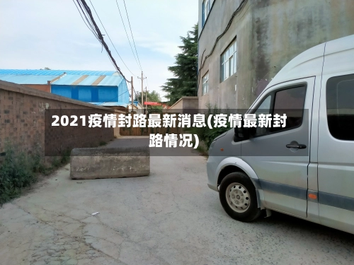 2021疫情封路最新消息(疫情最新封路情况)-第2张图片