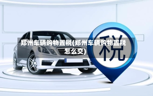 郑州车辆购物置税(郑州车辆购物置税怎么交)
