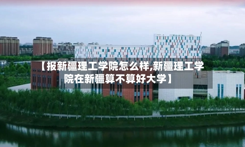 【报新疆理工学院怎么样,新疆理工学院在新疆算不算好大学】