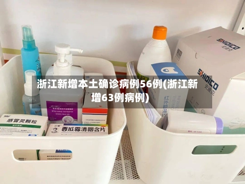 浙江新增本土确诊病例56例(浙江新增63例病例)-第3张图片