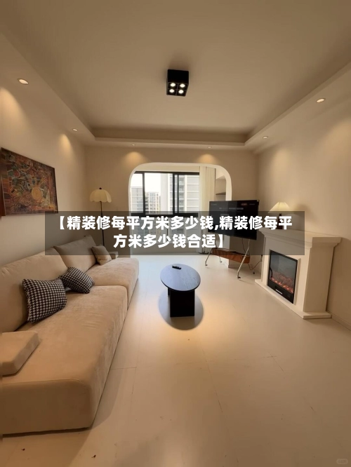 【精装修每平方米多少钱,精装修每平方米多少钱合适】-第3张图片