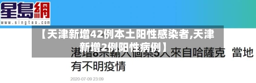 【天津新增42例本土阳性感染者,天津新增2例阳性病例】