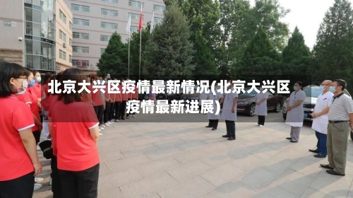 北京大兴区疫情最新情况(北京大兴区疫情最新进展)-第3张图片