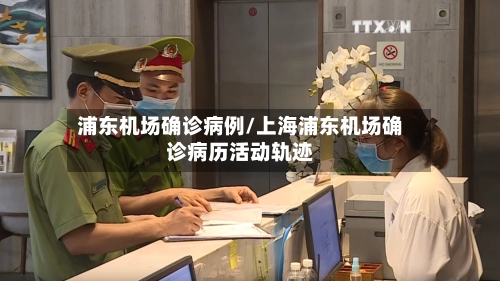 浦东机场确诊病例/上海浦东机场确诊病历活动轨迹
