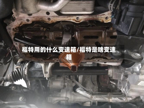 福特用的什么变速箱/福特是啥变速箱
