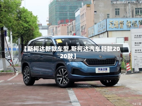 【斯柯达新款车型,斯柯达汽车新款2020款】