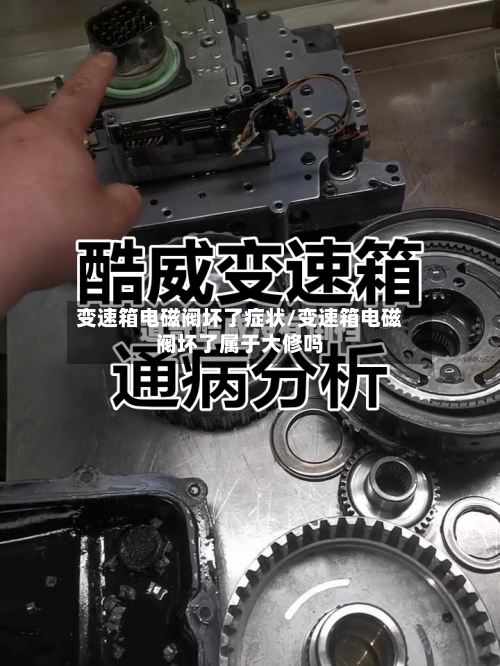 变速箱电磁阀坏了症状/变速箱电磁阀坏了属于大修吗
