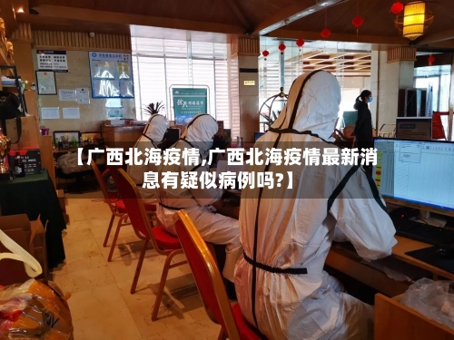 【广西北海疫情,广西北海疫情最新消息有疑似病例吗?】