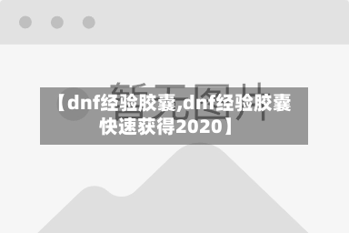 【dnf经验胶囊,dnf经验胶囊快速获得2020】