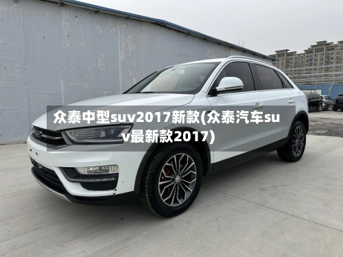 众泰中型suv2017新款(众泰汽车suv最新款2017)