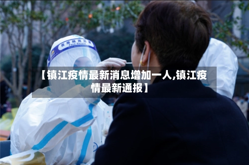 【镇江疫情最新消息增加一人,镇江疫情最新通报】
