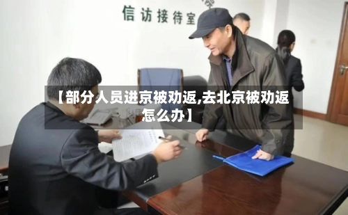 【部分人员进京被劝返,去北京被劝返怎么办】