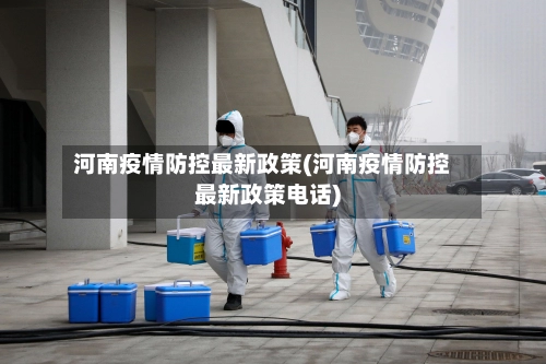 河南疫情防控最新政策(河南疫情防控最新政策电话)-第2张图片