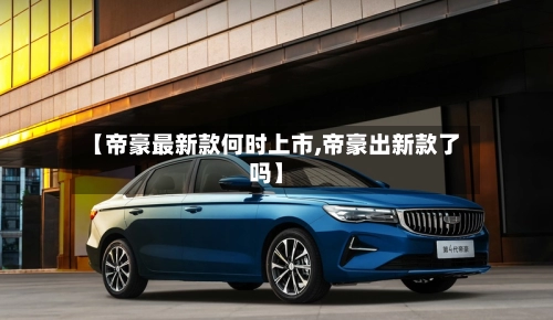 【帝豪最新款何时上市,帝豪出新款了吗】