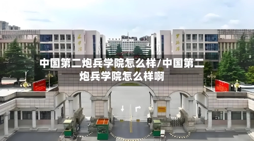 中国第二炮兵学院怎么样/中国第二炮兵学院怎么样啊-第2张图片