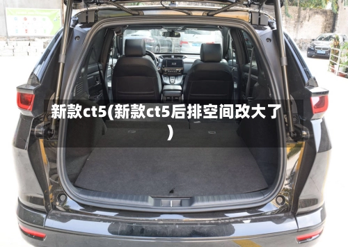 新款ct5(新款ct5后排空间改大了)