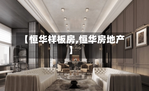 【恒华样板房,恒华房地产】-第2张图片