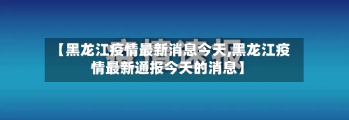【黑龙江疫情最新消息今天,黑龙江疫情最新通报今天的消息】