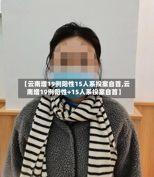 【云南增19例阳性15人系投案自首,云南增19例阳性+15人系投案自首】