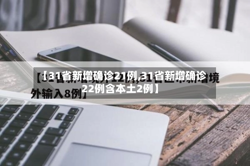 【31省新增确诊21例,31省新增确诊22例含本土2例】-第2张图片