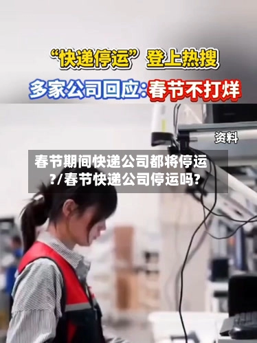 春节期间快递公司都将停运?/春节快递公司停运吗?-第3张图片
