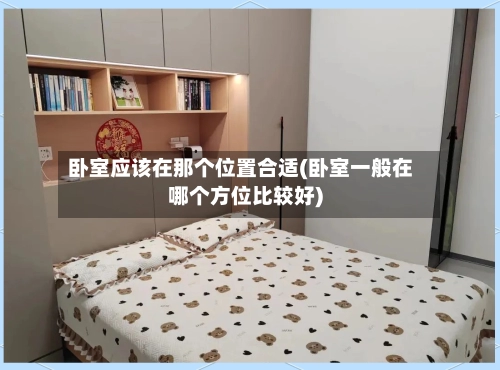 卧室应该在那个位置合适(卧室一般在哪个方位比较好)