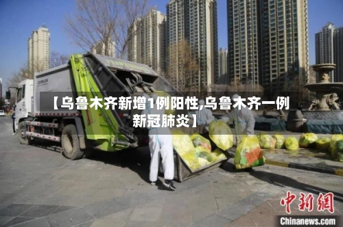 【乌鲁木齐新增1例阳性,乌鲁木齐一例新冠肺炎】