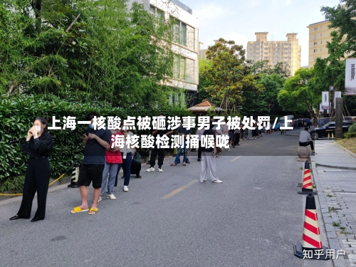 上海一核酸点被砸涉事男子被处罚/上海核酸检测捅喉咙