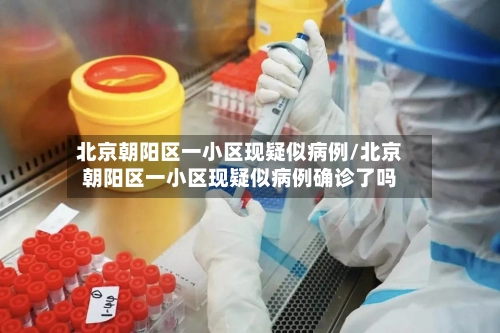 北京朝阳区一小区现疑似病例/北京朝阳区一小区现疑似病例确诊了吗-第2张图片