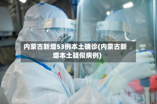 内蒙古新增53例本土确诊(内蒙古新增本土疑似病例)