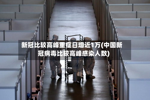 新冠比较高峰重症日增近1万(中国新冠病毒比较高峰感染人数)