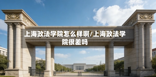 上海政法学院怎么样啊/上海政法学院很差吗