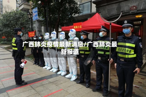 广西肺炎疫情最新消息/广西肺炎最新报道-第3张图片