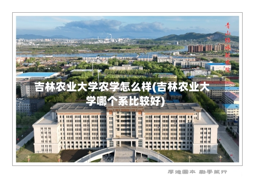 吉林农业大学农学怎么样(吉林农业大学哪个系比较好)