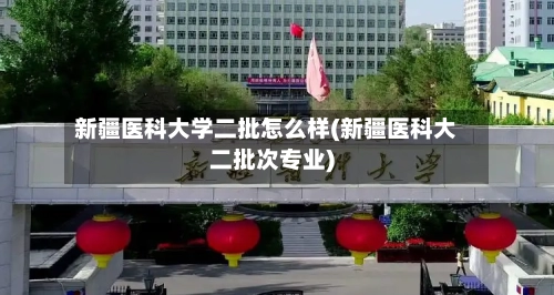 新疆医科大学二批怎么样(新疆医科大二批次专业)