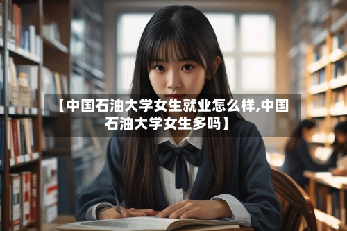 【中国石油大学女生就业怎么样,中国石油大学女生多吗】
