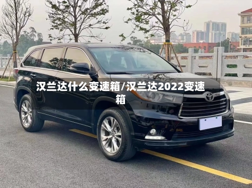 汉兰达什么变速箱/汉兰达2022变速箱