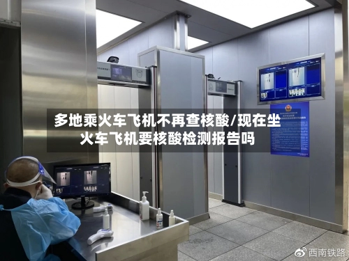 多地乘火车飞机不再查核酸/现在坐火车飞机要核酸检测报告吗