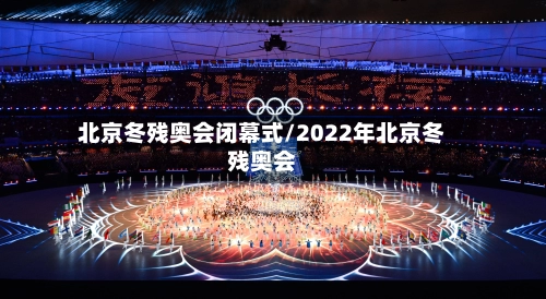 北京冬残奥会闭幕式/2022年北京冬残奥会
