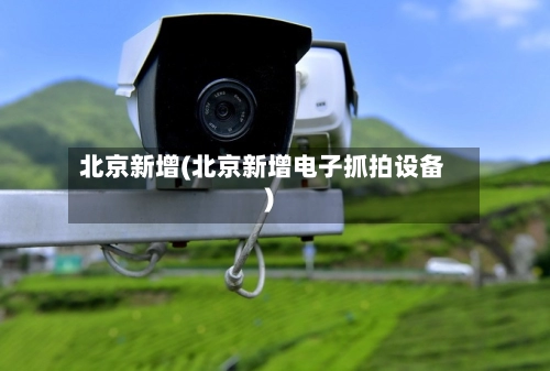 北京新增(北京新增电子抓拍设备)